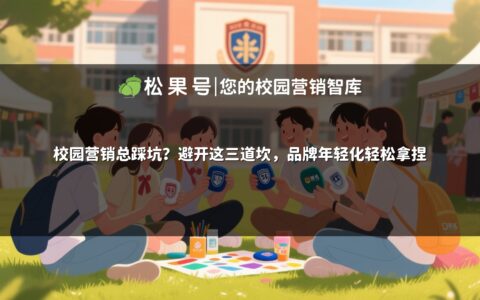 校园营销总踩坑？避开这三道坎，品牌年轻化轻松拿捏