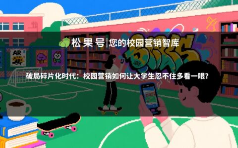 破局碎片化时代：校园营销如何让大学生忍不住多看一眼？