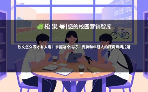 软文怎么写才有人看？掌握这个技巧，品牌和年轻人的距离瞬间拉近